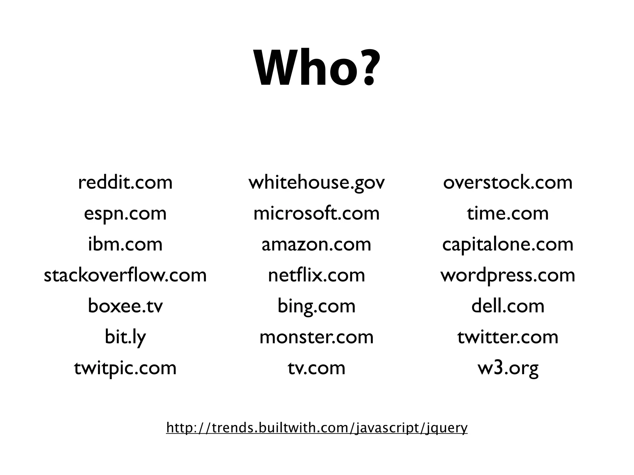 Who?

     reddit.com        whitehouse.gov              overstock.com
      espn.com         microsoft.com                  time.com
      ibm.com           amazon.com                 capitalone.com
stackoverﬂow.com         netﬂix.com                wordpress.com
      boxee.tv            bing.com                     dell.com
        bit.ly          monster.com                  twitter.com
    twitpic.com            tv.com                       w3.org

           http://trends.builtwith.com/javascript/jquery
 