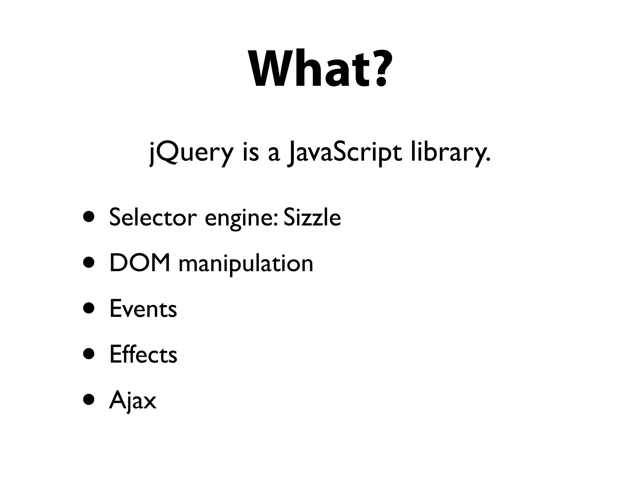 What?
      jQuery is a JavaScript library.

• Selector engine: Sizzle
• DOM manipulation
• Events
• Effects
• Ajax
 