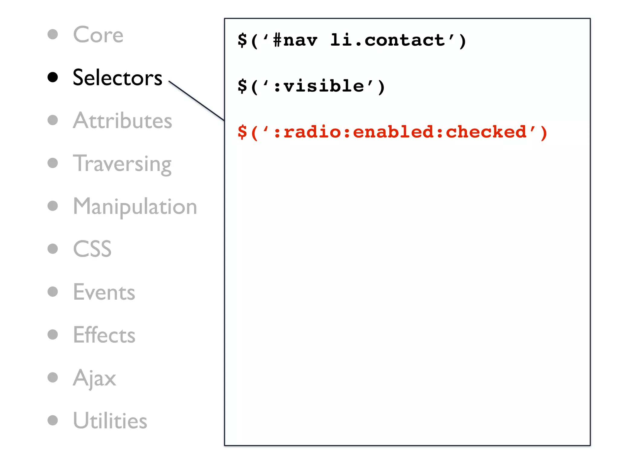 •   Core           $(‘#nav li.contact’)

•   Selectors      $(‘:visible’)

•   Attributes     $(‘:radio:enabled:checked’)

•   Traversing

•   Manipulation

•   CSS

•   Events

•   Effects

•   Ajax

•   Utilities
 