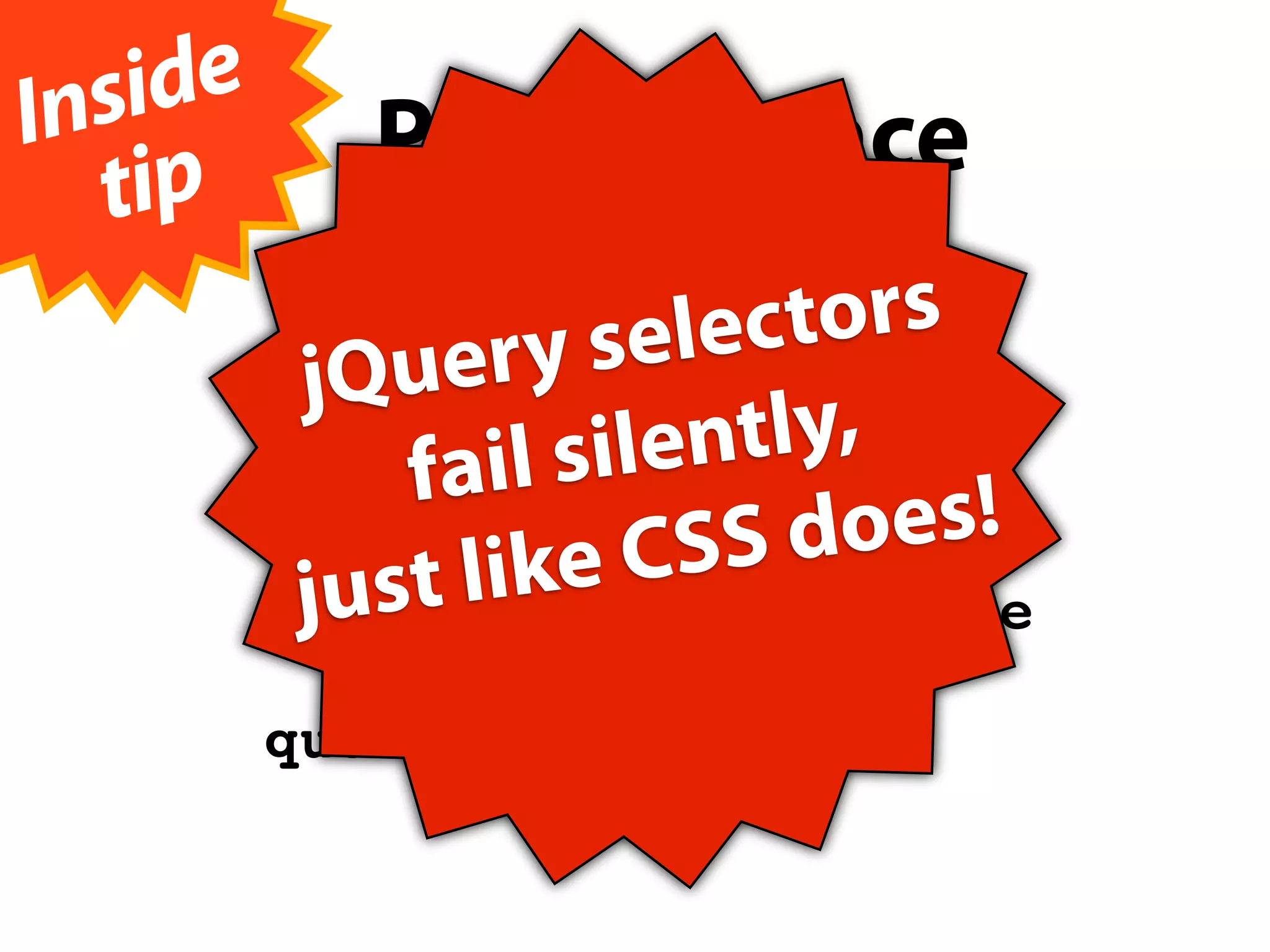 Insi de
   tip
             Performance

                   ry s elec tors
             Que
          getElementById
           j
               fail s ilen tly,
          getElementsByTagName
                         SS d oes!
           ju st l ike C
          getElementsByClassName

          querySelectorAll
 