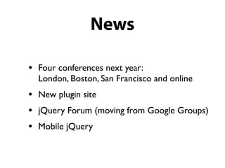 News

•   Four conferences next year:
    London, Boston, San Francisco and online
•   New plugin site
•   jQuery Forum (moving from Google Groups)
•   Mobile jQuery
 