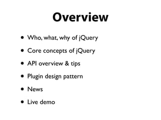 Overview
• Who, what, why of jQuery
• Core concepts of jQuery
• API overview & tips
• Plugin design pattern
• News
• Live demo
 