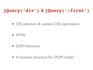 jQuery(‘div’) & jQuery(‘:first’)


   • CSS selectors & custom CSS expressions
   • HTML
   • DOM elements
   • A function (shortcut for DOM ready)
 