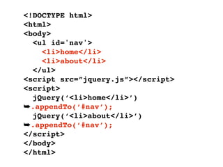 <!DOCTYPE html>
<html>
<body>
  <ul id='nav'>
    <li>home</li>
    <li>about</li>
  </ul>
<script src=”jquery.js”></script>
<script>
  jQuery(‘<li>home</li>’)
➥.appendTo(‘#nav’);
  jQuery(‘<li>about</li>’)
➥.appendTo(‘#nav’);
</script>
</body>
</html>
 