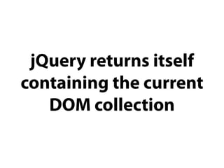 jQuery returns itself
containing the current
   DOM collection
 