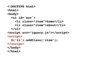 <!DOCTYPE html>
<html>
<body>
  <ul id='nav'>
    <li class=”item”>home</li>
    <li class=”item”>about</li>
  </ul>
<script src=”jquery.js”></script>
<script>
  $(‘li’).addClass(‘item’);
</script>
</body>
</html>
 