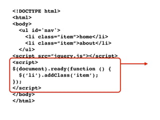 <!DOCTYPE html>
<html>
<body>
  <ul id='nav'>
    <li class=”item”>home</li>
    <li class=”item”>about</li>
  </ul>
<script src=”jquery.js”></script>
<script>
$(document).ready(function () {
  $(‘li’).addClass(‘item’);
});
</script>
</body>
</html>
 
