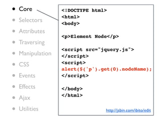 •   Core           <!DOCTYPE html>

•   Selectors
                   <html>
                   <body>
•   Attributes
                   <p>Element Node</p>
•   Traversing

•
                   <script src="jquery.js">
    Manipulation   </script>

•   CSS            <script>
                   alert($('p').get(0).nodeName);
•   Events         </script>

•   Effects        </body>

•   Ajax           </html>


•   Utilities                    http://jsbin.com/ibito/edit
 