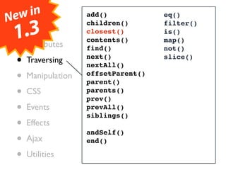 Ne•wCore
     in            add()            eq()

  • .3
                   children()       filter()
    Selectors
 1 Attributes
  •
                   closest()
                   contents()
                                    is()
                                    map()
                   find()           not()

  • Traversing     next()
                   nextAll()
                                    slice()


  • Manipulation   offsetParent()
                   parent()
  • CSS            parents()
                   prev()
  • Events         prevAll()
                   siblings()
  • Effects        andSelf()
  • Ajax           end()

  • Utilities
 