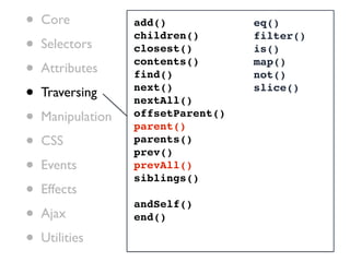 •   Core           add()            eq()

•
                   children()       filter()
    Selectors      closest()        is()

•   Attributes
                   contents()
                   find()
                                    map()
                                    not()

•   Traversing     next()
                   nextAll()
                                    slice()


•   Manipulation   offsetParent()
                   parent()
•   CSS            parents()
                   prev()
•   Events         prevAll()
                   siblings()
•   Effects
                   andSelf()
•   Ajax           end()

•   Utilities
 