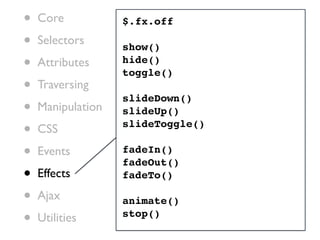 •   Core           $.fx.off

•   Selectors      show()
•   Attributes     hide()
                   toggle()
•   Traversing
                   slideDown()
•   Manipulation   slideUp()

•   CSS            slideToggle()

•   Events         fadeIn()
                   fadeOut()
•   Effects        fadeTo()

•   Ajax           animate()
•   Utilities      stop()
 