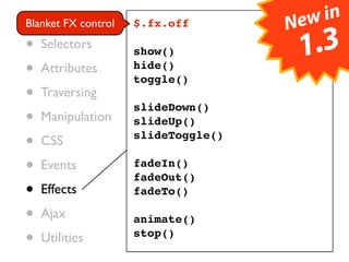 • Core control                    ew in
Blanket FX       $.fx.off        N
• Selectors      show()              1.3
• Attributes     hide()
                 toggle()
• Traversing     slideDown()
• Manipulation   slideUp()

• CSS            slideToggle()

• Events         fadeIn()
                 fadeOut()
• Effects        fadeTo()

• Ajax           animate()
• Utilities      stop()
 