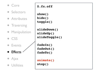 •   Core           $.fx.off

•   Selectors      show()
•   Attributes     hide()
                   toggle()
•   Traversing
                   slideDown()
•   Manipulation   slideUp()

•   CSS            slideToggle()

•   Events         fadeIn()
                   fadeOut()
•   Effects        fadeTo()

•   Ajax           animate()
•   Utilities      stop()
 