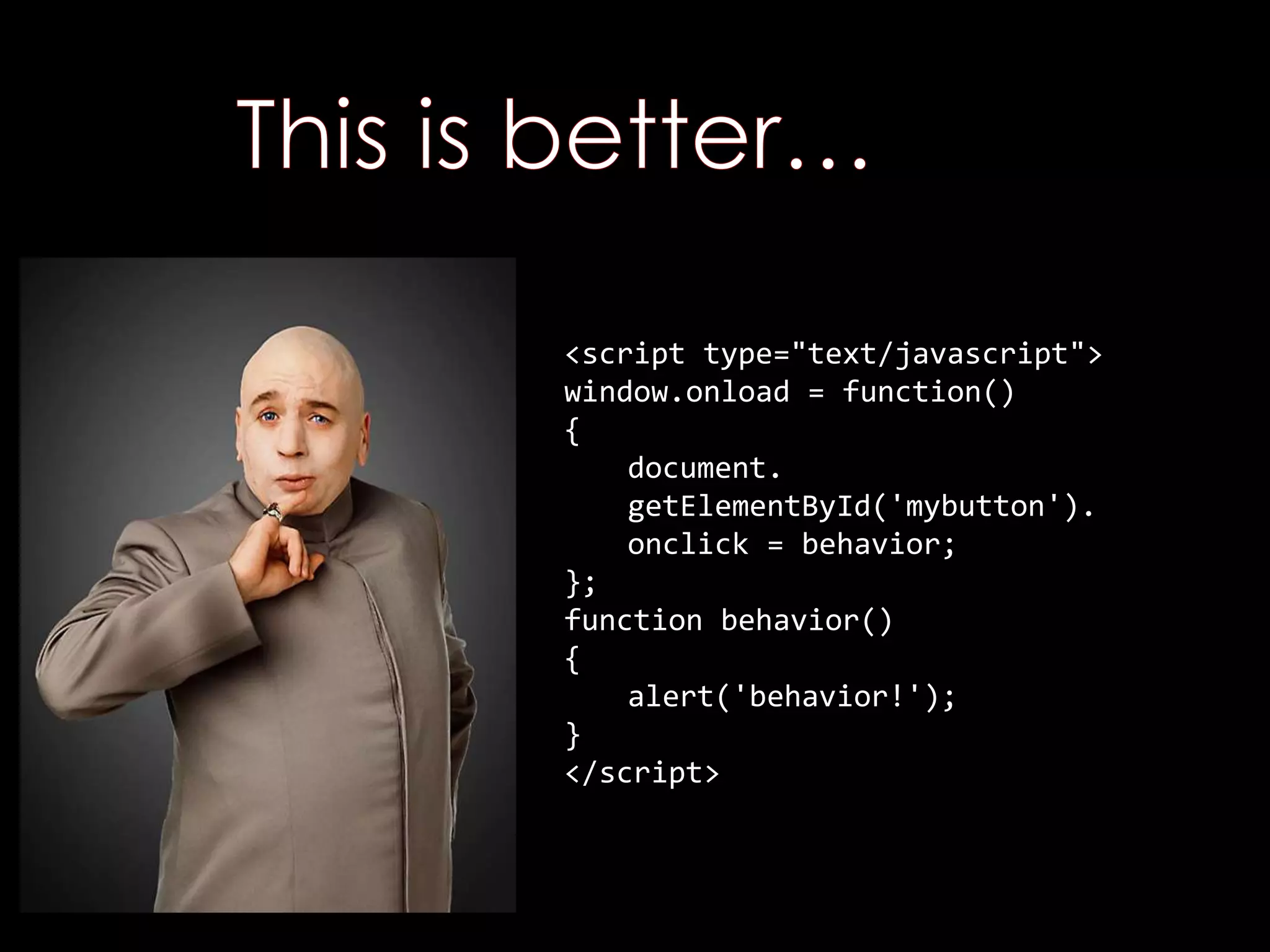 <script type="text/javascript">
window.onload = function()
{
document.
getElementById('mybutton').
onclick = behavior;
};
function behavior()
{
alert('behavior!');
}
</script>
 