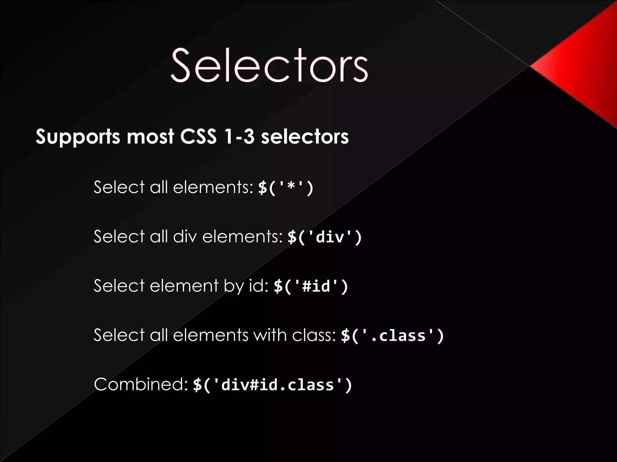 Supports most CSS 1-3 selectors
Select all elements: $('*')
Select all div elements: $('div')
Select element by id: $('#id')
Select all elements with class: $('.class')
Combined: $('div#id.class')
 