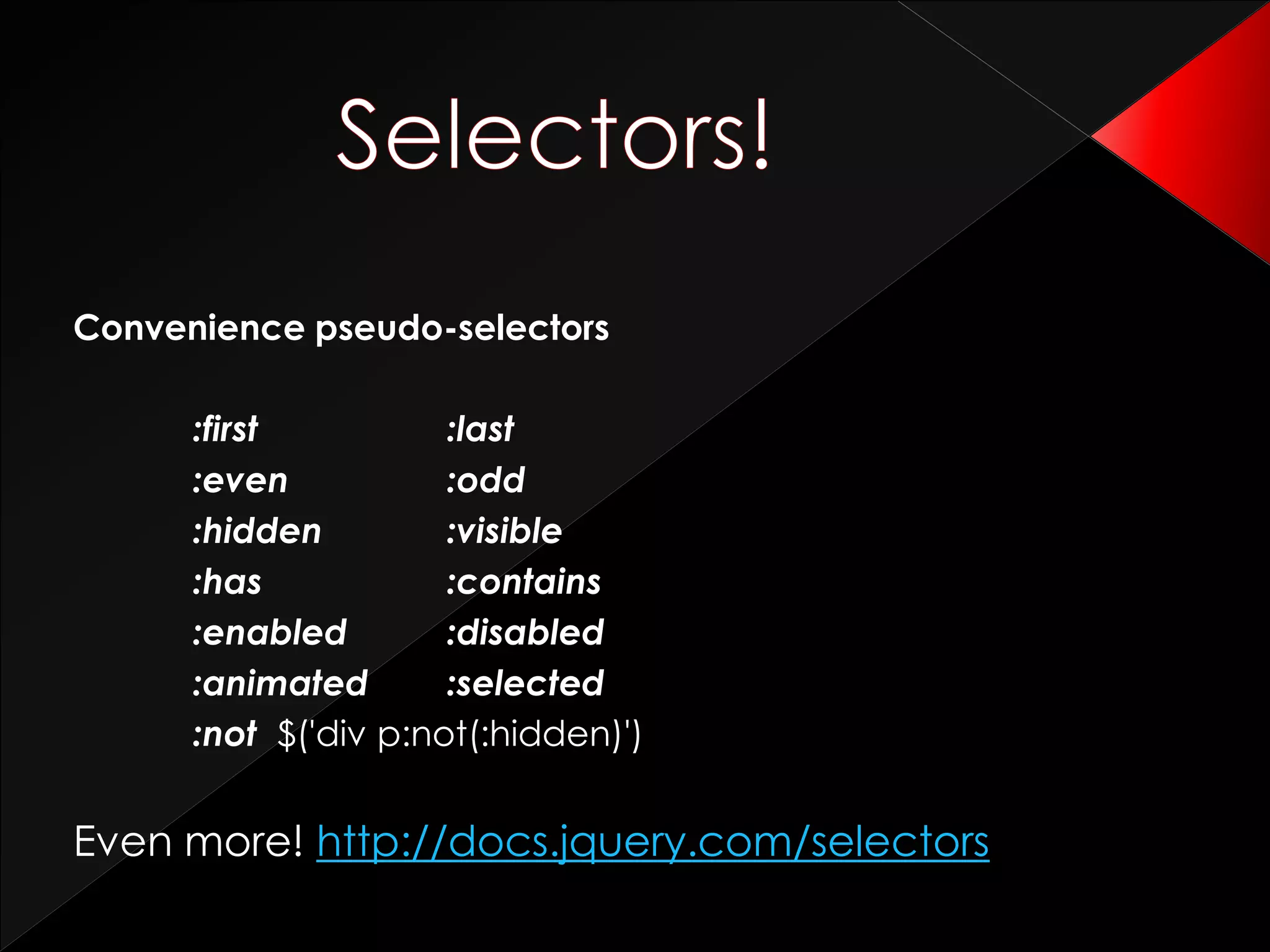 Convenience pseudo-selectors
:first :last
:even :odd
:hidden :visible
:has :contains
:enabled :disabled
:animated :selected
:not $('div p:not(:hidden)')
Even more! http://docs.jquery.com/selectors
 