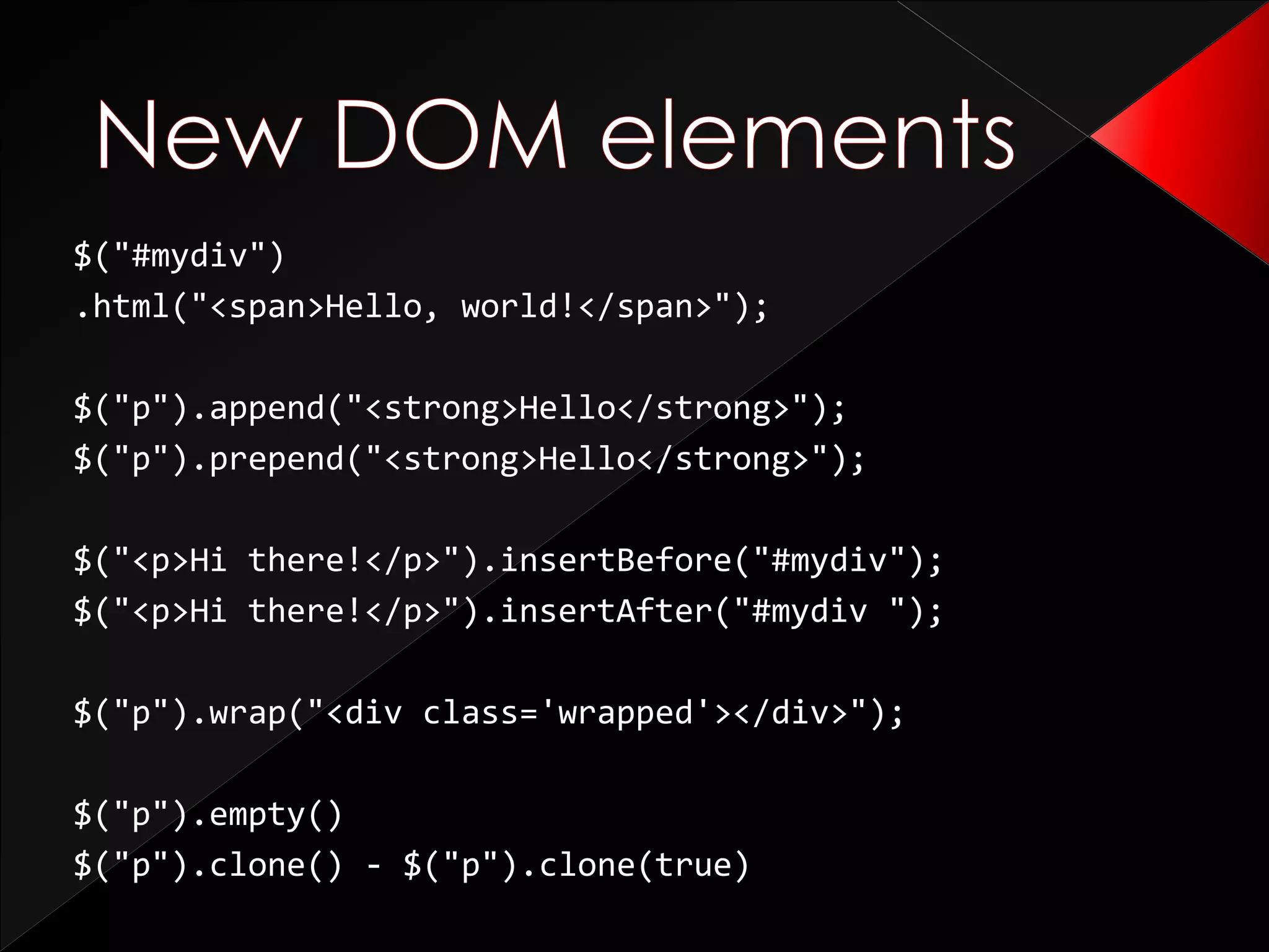 $("#mydiv")
.html("<span>Hello, world!</span>");
$("p").append("<strong>Hello</strong>");
$("p").prepend("<strong>Hello</strong>");
$("<p>Hi there!</p>").insertBefore("#mydiv");
$("<p>Hi there!</p>").insertAfter("#mydiv ");
$("p").wrap("<div class='wrapped'></div>");
$("p").empty()
$("p").clone() - $("p").clone(true)
 