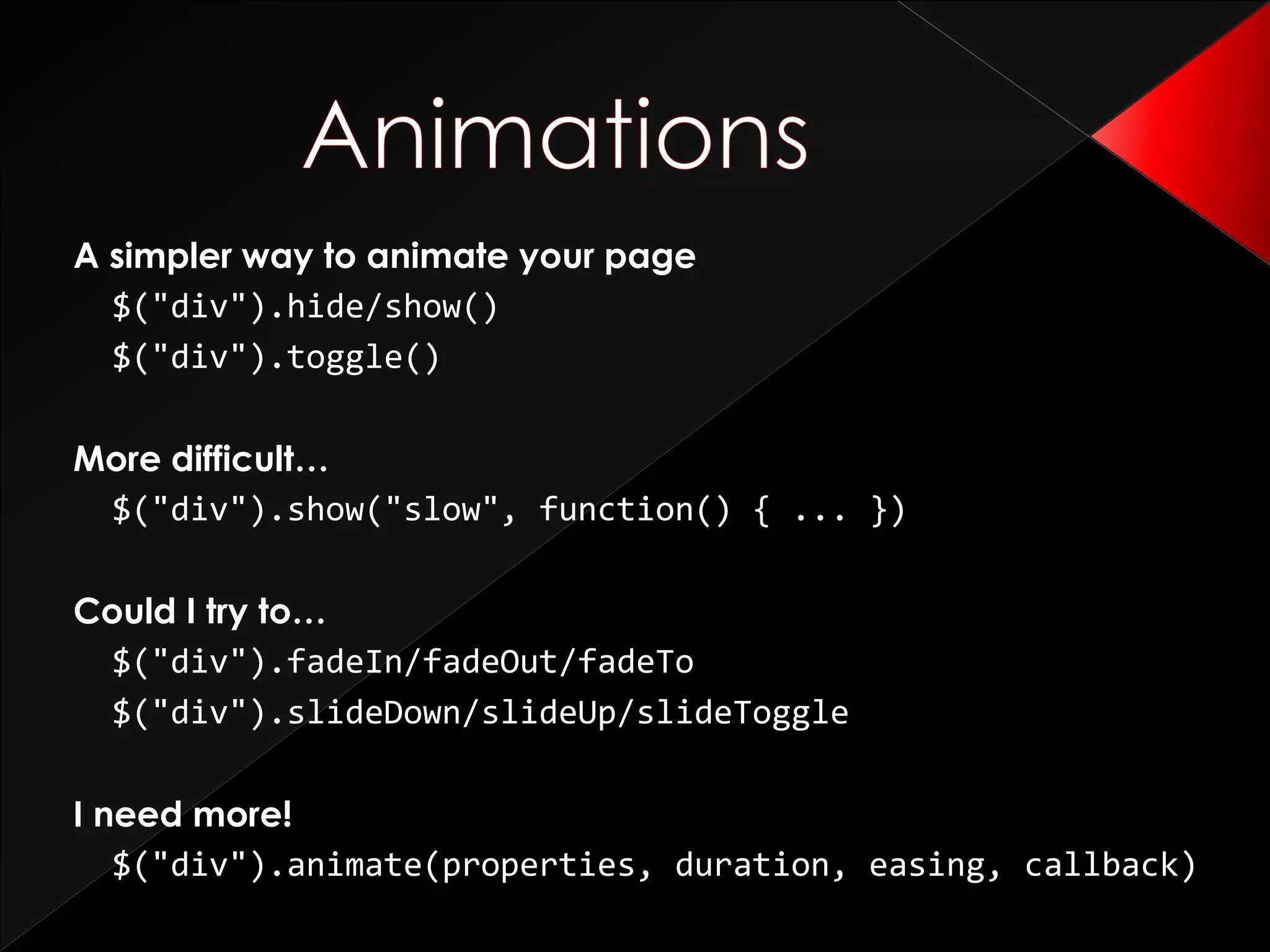 A simpler way to animate your page
$("div").hide/show()
$("div").toggle()
More difficult…
$("div").show("slow", function() { ... })
Could I try to…
$("div").fadeIn/fadeOut/fadeTo
$("div").slideDown/slideUp/slideToggle
I need more!
$("div").animate(properties, duration, easing, callback)
 