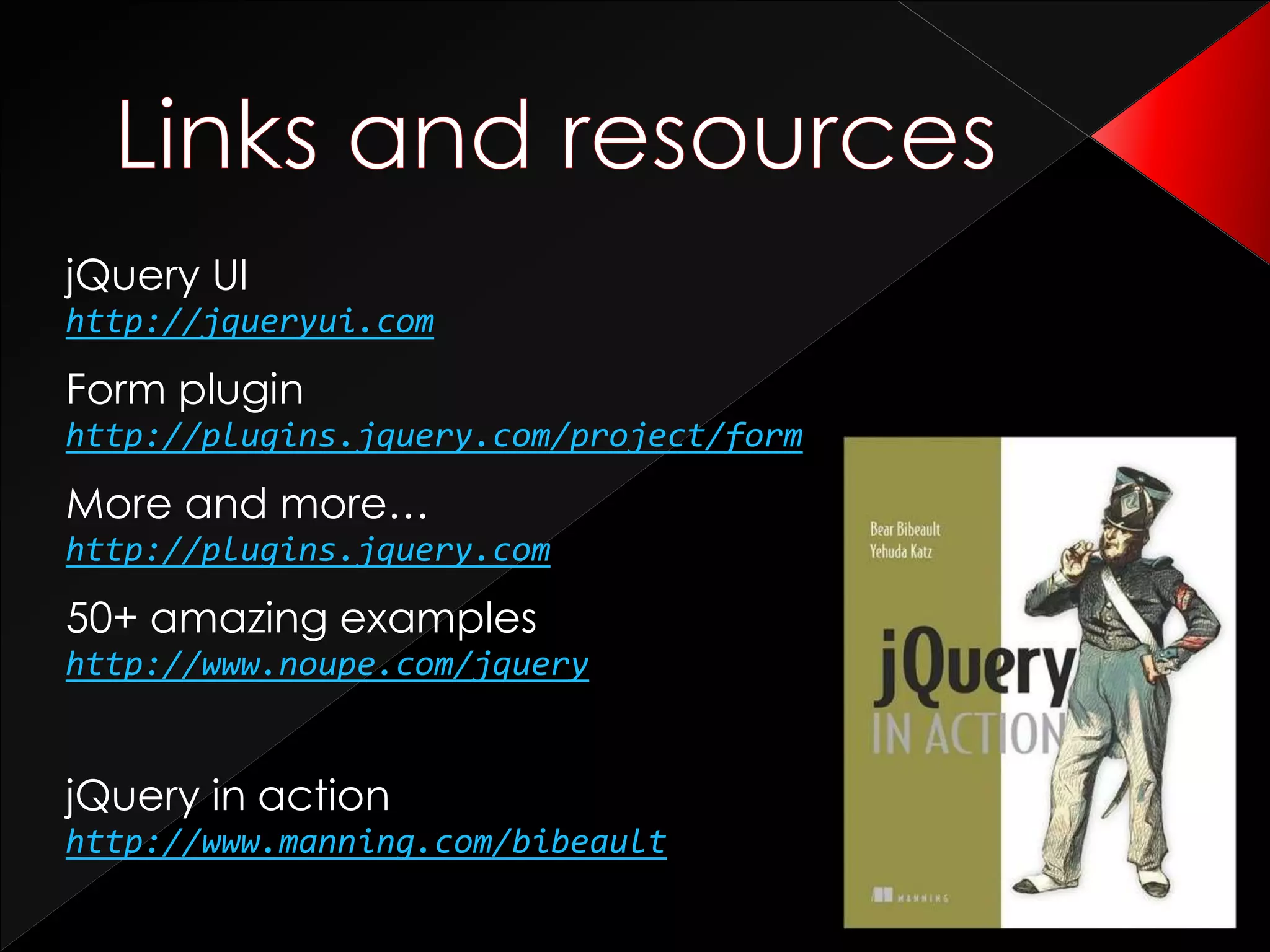jQuery UI
http://jqueryui.com
Form plugin
http://plugins.jquery.com/project/form
More and more…
http://plugins.jquery.com
50+ amazing examples
http://www.noupe.com/jquery
jQuery in action
http://www.manning.com/bibeault
 