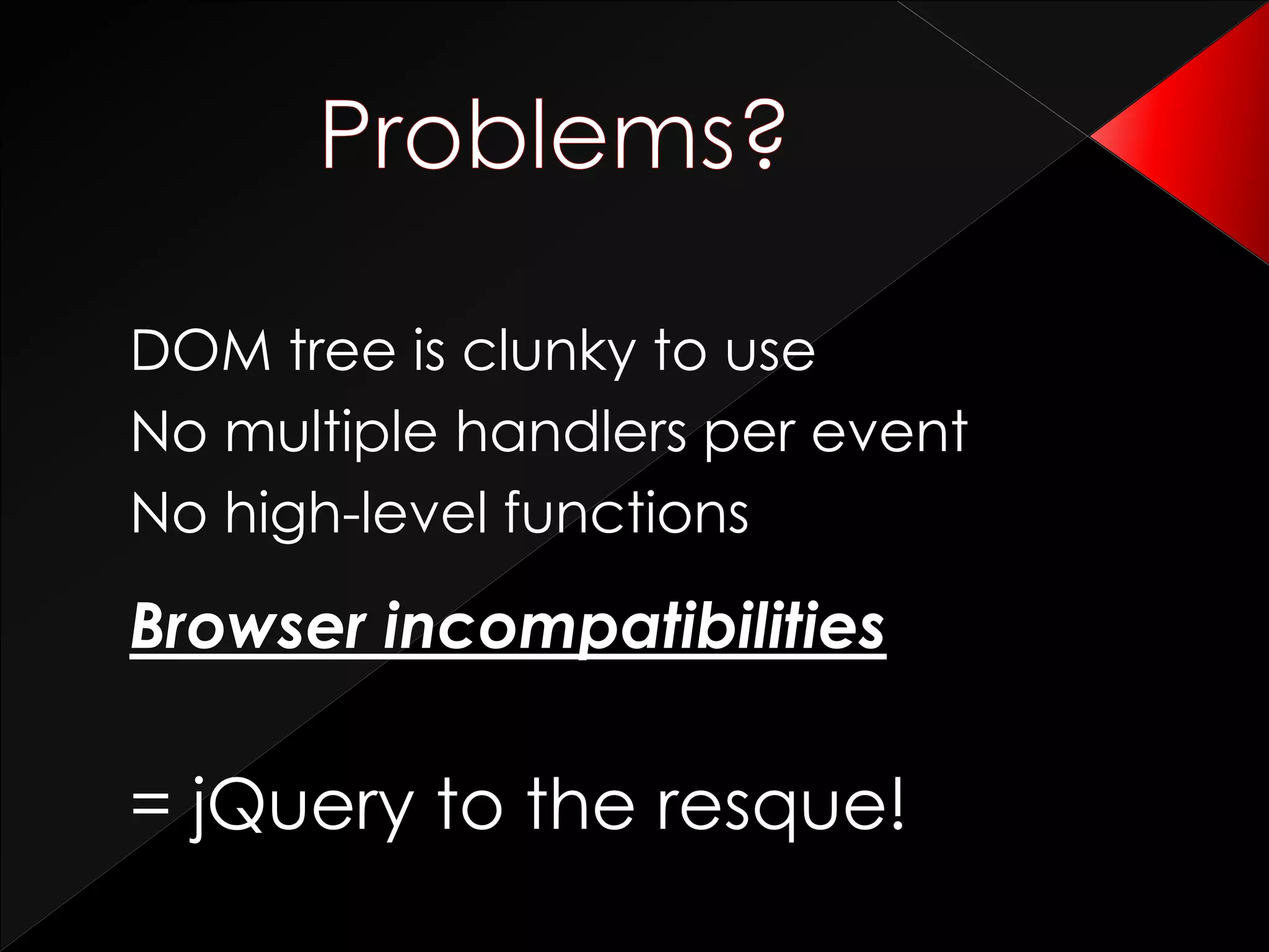 DOM tree is clunky to use
No multiple handlers per event
No high-level functions
Browser incompatibilities
= jQuery to the resque!
 