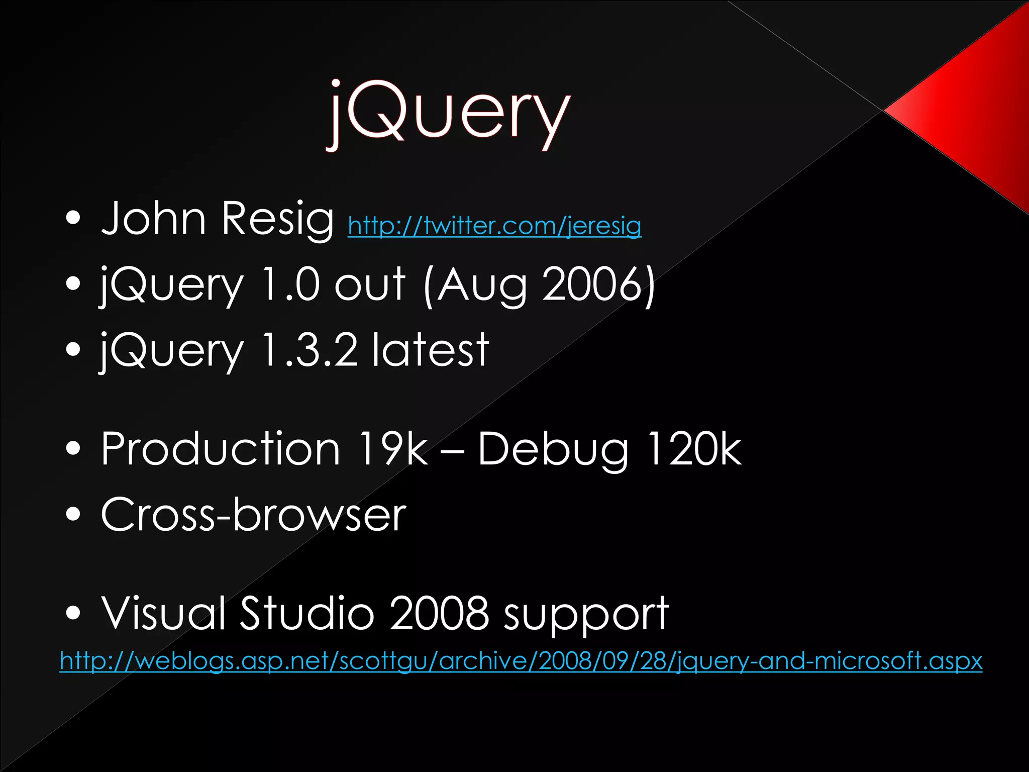 • John Resig http://twitter.com/jeresig
• jQuery 1.0 out (Aug 2006)
• jQuery 1.3.2 latest
• Production 19k – Debug 120k
• Cross-browser
• Visual Studio 2008 support
http://weblogs.asp.net/scottgu/archive/2008/09/28/jquery-and-microsoft.aspx
 