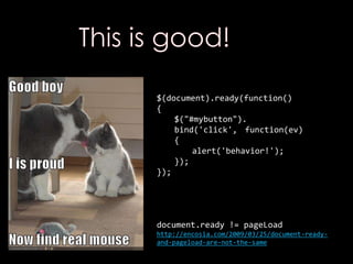 $(document).ready(function()
{
$("#mybutton").
bind('click', function(ev)
{
alert('behavior!');
});
});
document.ready != pageLoad
http://encosia.com/2009/03/25/document-ready-
and-pageload-are-not-the-same
 