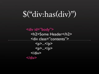 $(“div:has(div)”)
 <div id=”body”>
   <h2>Some Header</h2>
   <div class=”contents”>
       <p>...</p>
       <p>...</p>
   </div>
 </div>