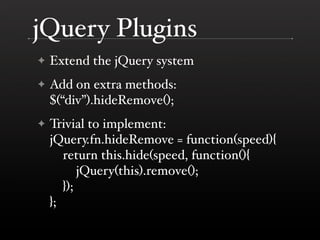 jQuery Plugins
✦   Extend the jQuery system
✦   Add on extra methods:
    $(“div”).hideRemove();
✦   Trivial to implement:
    jQuery.fn.hideRemove = function(speed){
       return this.hide(speed, function(){
           jQuery(this).remove();
       });
    };