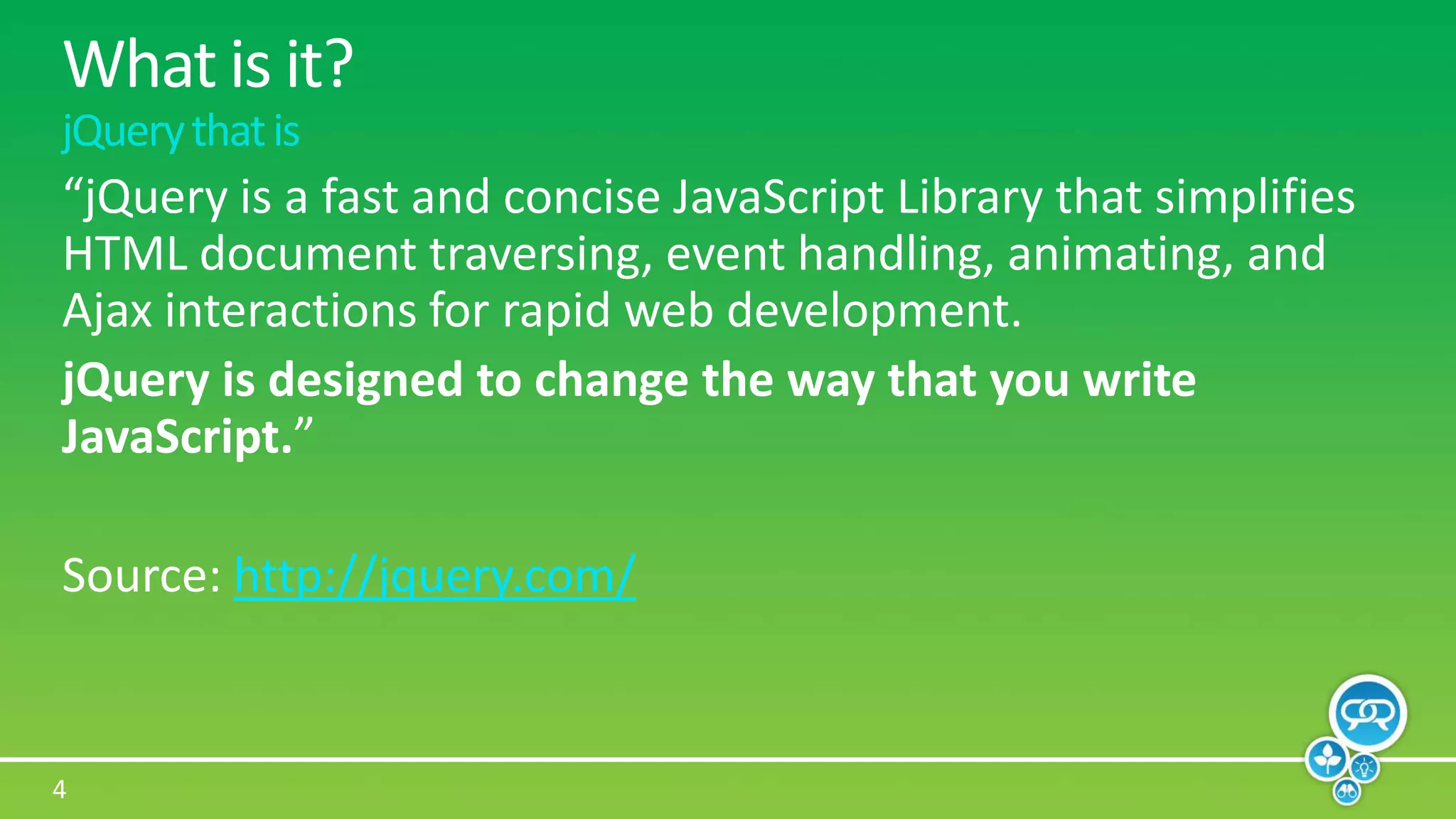 What is it?jQuery that is“jQuery is a fast and concise JavaScript Library that simplifies HTML document traversing, event handling, animating, and Ajax interactions for rapid web development.jQuery is designed to change the way that you write JavaScript.”Source: http://jquery.com/