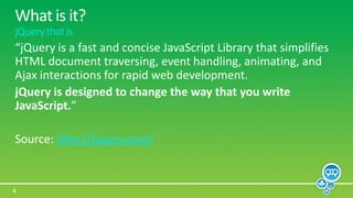 What is it?jQuery that is“jQuery is a fast and concise JavaScript Library that simplifies HTML document traversing, event handling, animating, and Ajax interactions for rapid web development.jQuery is designed to change the way that you write JavaScript.”Source: http://jquery.com/