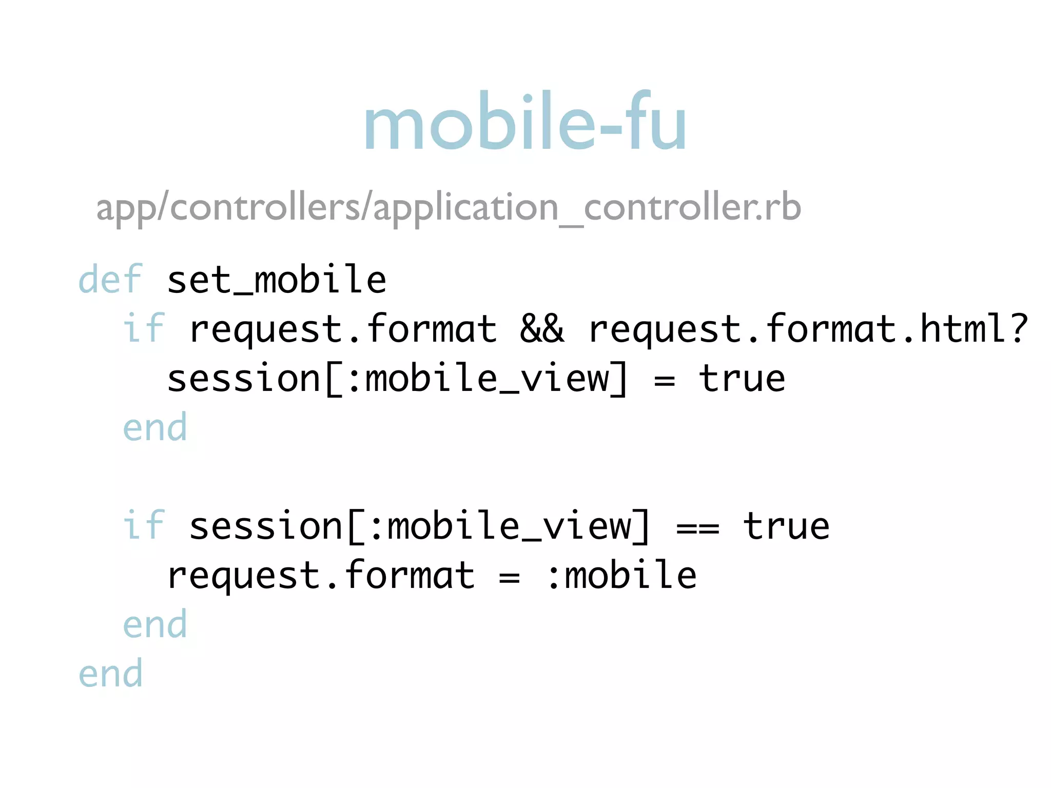 mobile-fu
app/controllers/application_controller.rb
def set_mobile
  if request.format && request.format.html?
    session[:mobile_view] = true
  end

  if session[:mobile_view] == true
    request.format = :mobile
  end
end
 