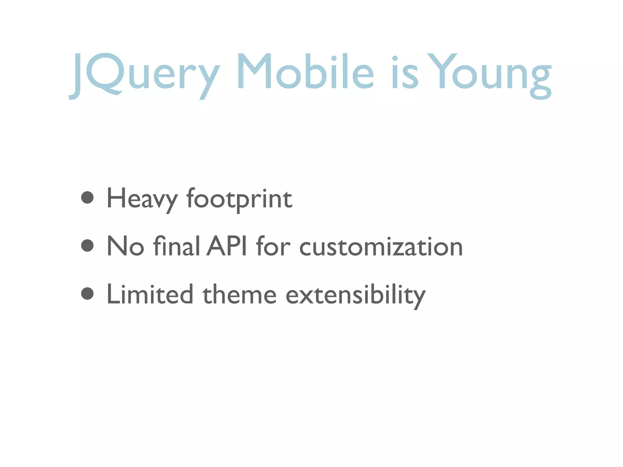 JQuery Mobile is Young

• Heavy footprint
• No ﬁnal API for customization
• Limited theme extensibility
 