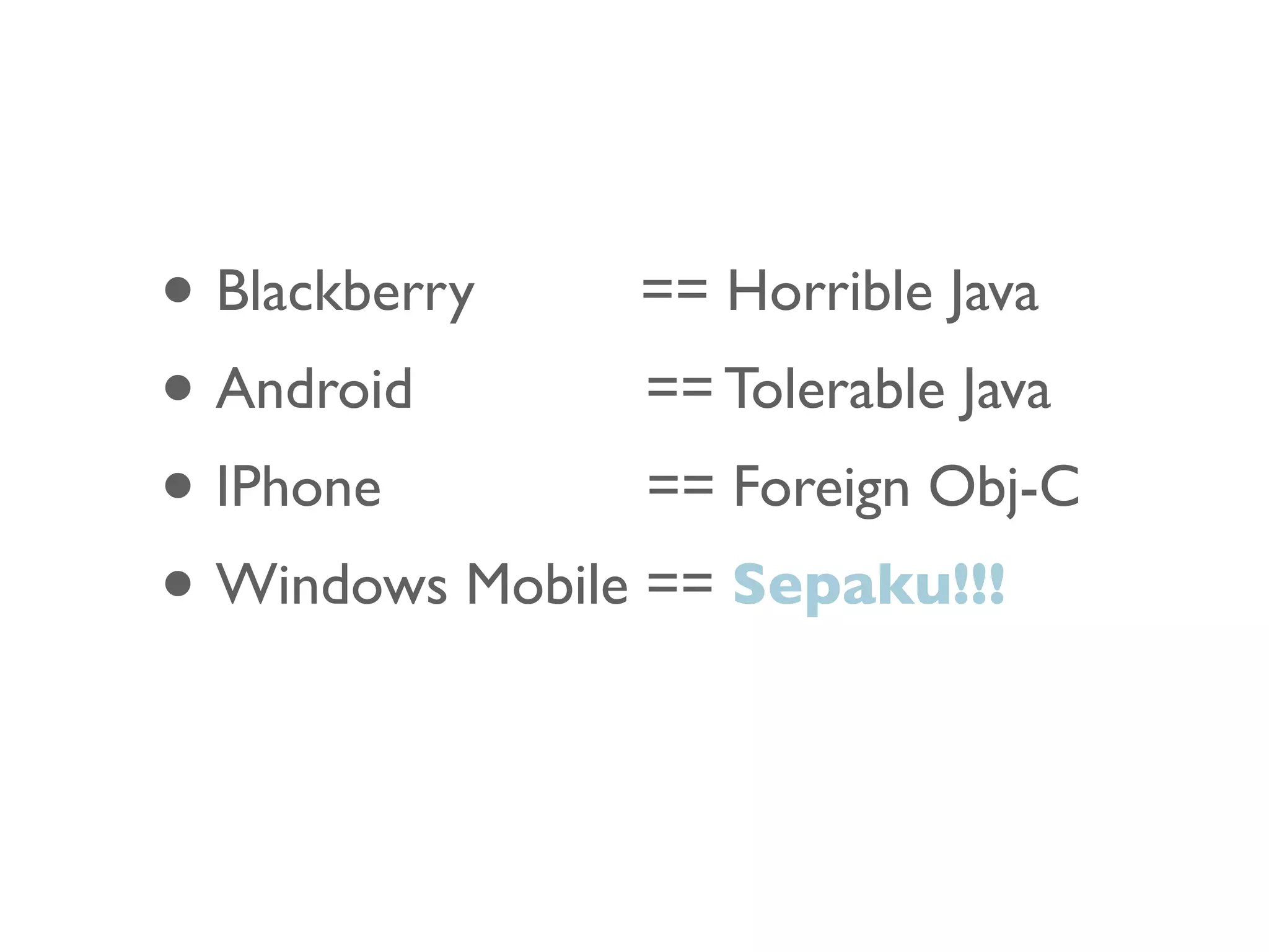 • Blackberry     == Horrible Java
• Android        == Tolerable Java
• IPhone         == Foreign Obj-C
• Windows Mobile == Sepaku!!!
 