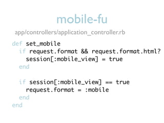 mobile-fu
app/controllers/application_controller.rb
def set_mobile
  if request.format && request.format.html?
    session[:mobile_view] = true
  end

  if session[:mobile_view] == true
    request.format = :mobile
  end
end
 