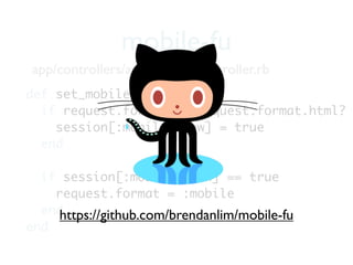 mobile-fu
 app/controllers/application_controller.rb
def set_mobile
  if request.format && request.format.html?
    session[:mobile_view] = true
  end

  if session[:mobile_view] == true
    request.format = :mobile
  endhttps://github.com/brendanlim/mobile-fu
end
 