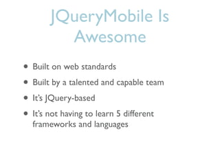 JQueryMobile Is
         Awesome
• Built on web standards
• Built by a talented and capable team
• It’s JQuery-based
• It’s not having to learn 5 different
  frameworks and languages
 