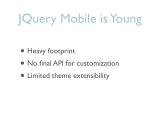 JQuery Mobile is Young

• Heavy footprint
• No ﬁnal API for customization
• Limited theme extensibility
 