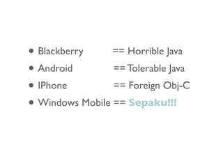• Blackberry     == Horrible Java
• Android        == Tolerable Java
• IPhone         == Foreign Obj-C
• Windows Mobile == Sepaku!!!
 