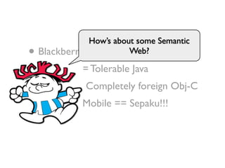 How’s about some Semantic
• Blackberry == Horrible Java
                       Web?

• Android == Tolerable Java
• IPhone == Completely foreign Obj-C
• Windows Mobile == Sepaku!!!
 
