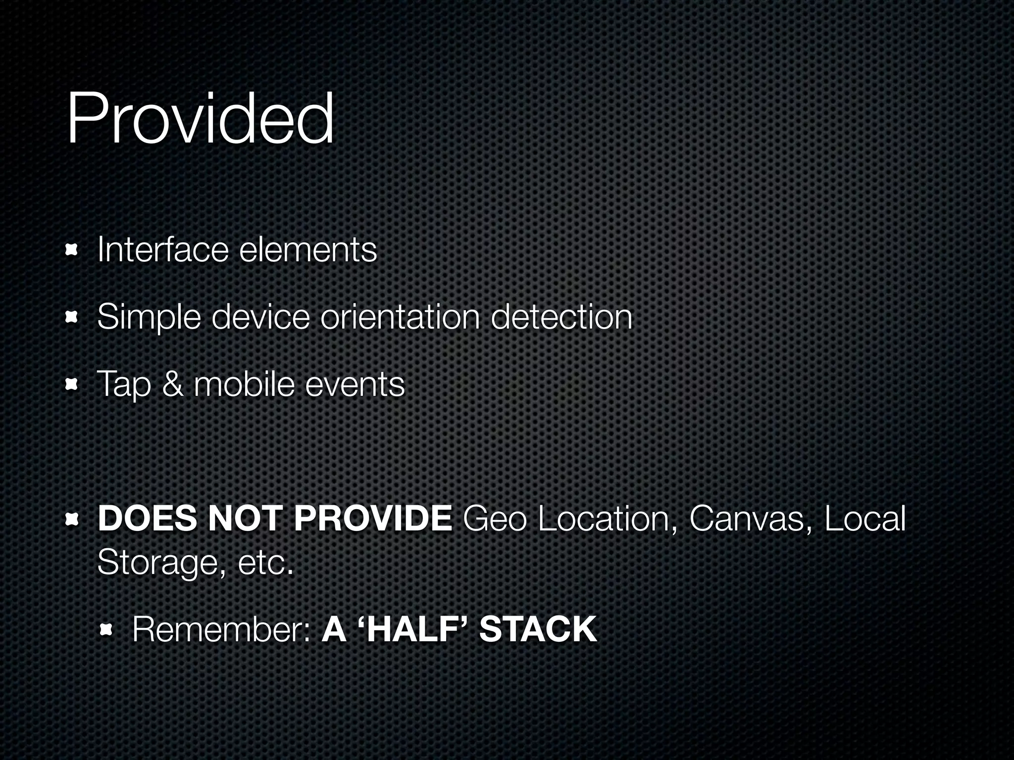 Provided
Interface elements
Simple device orientation detection
Tap & mobile events


DOES NOT PROVIDE Geo Location, Canvas, Local
Storage, etc.
  Remember: A ‘HALF’ STACK
 