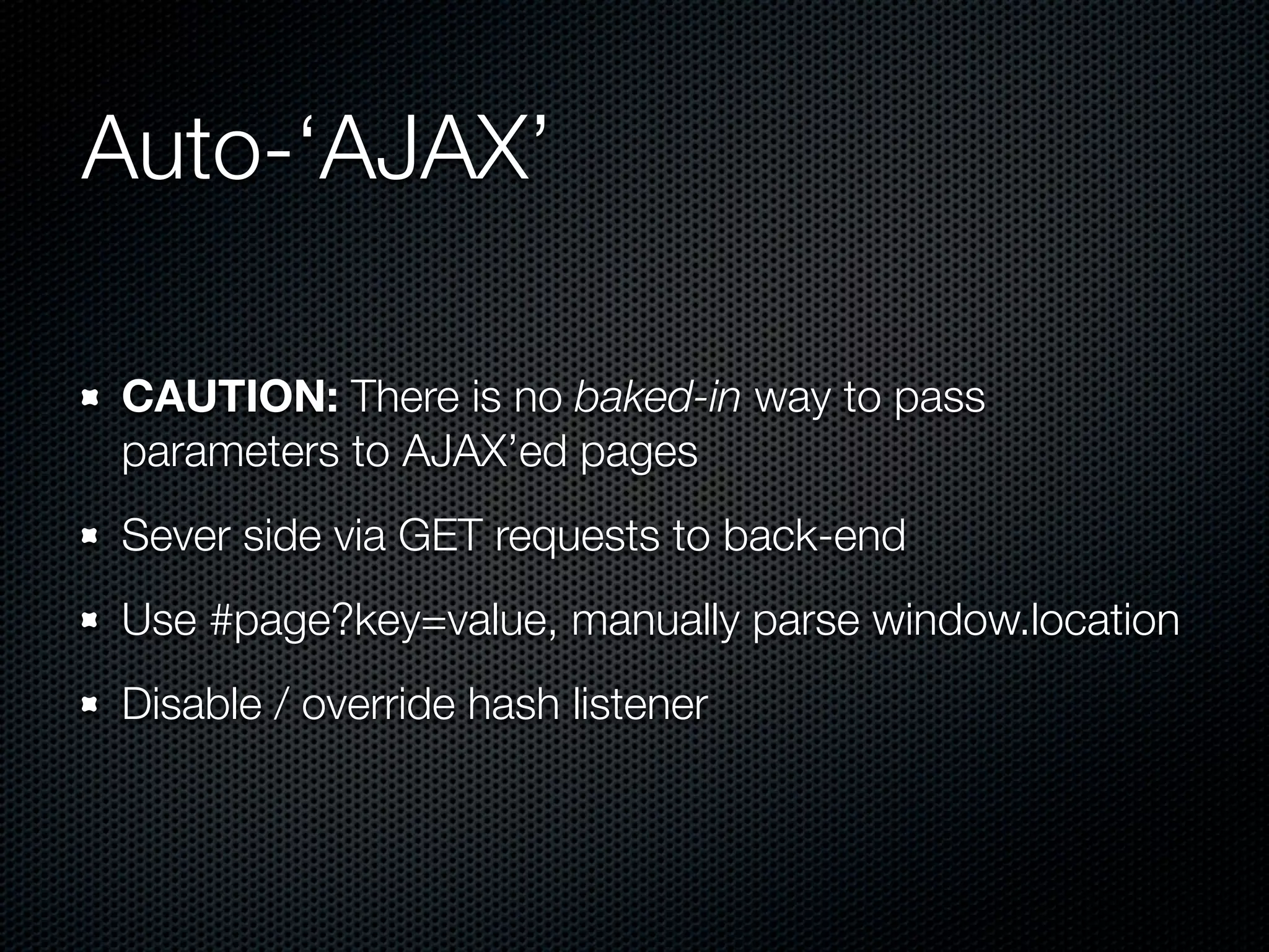 Auto-‘AJAX’

CAUTION: There is no baked-in way to pass
parameters to AJAX’ed pages
Sever side via GET requests to back-end
Use #page?key=value, manually parse window.location
Disable / override hash listener
 