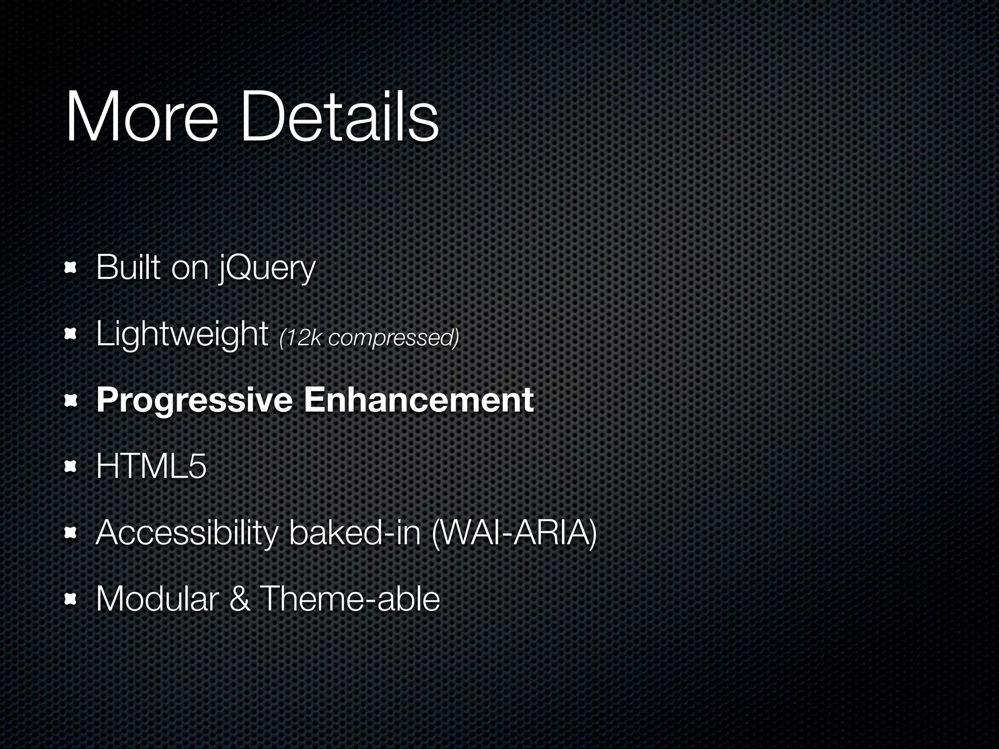 More Details
Built on jQuery
Lightweight (12k compressed)
Progressive Enhancement
HTML5
Accessibility baked-in (WAI-ARIA)
Modular & Theme-able
 