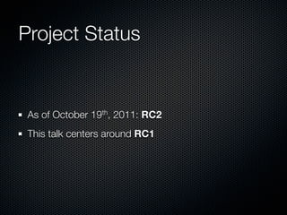 Project Status


 As of October 19th, 2011: RC2
 This talk centers around RC1
 