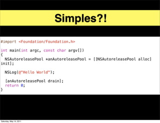 Simples?!
#import <Foundation/Foundation.h>

int main(int argc, const char argv[])
{
! NSAutoreleasePool *anAutoreleasePool = [[NSAutoreleasePool alloc]
init];
!
! NSLog(@"Hello World");
!
! [anAutoreleasePool drain];
! return 0;
}




Saturday, May 14, 2011
 