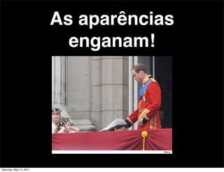 As aparências
                           enganam!




Saturday, May 14, 2011
 