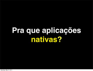 Pra que aplicações
                          nativas?


Saturday, May 14, 2011
 