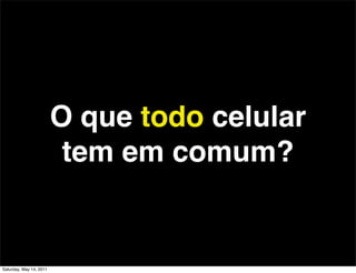 O que todo celular
                          tem em comum?


Saturday, May 14, 2011
 