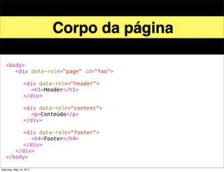 Corpo da página

!   <body>
!   ! <div data-role="page" id="foo">
!   ! !
!   ! ! <div data-role="header">
!   ! ! ! <h1>Header</h1>
!   ! ! </div>
!   ! !
!   ! ! <div data-role="content">!
!   ! ! ! <p>Conteúdo</p>! !
!   ! ! </div>
!   ! !
!   ! ! <div data-role="footer">
!   ! ! ! <h4>Footer</h4>
!   ! ! </div>
!   ! </div>! !
!   </body>

Saturday, May 14, 2011
 