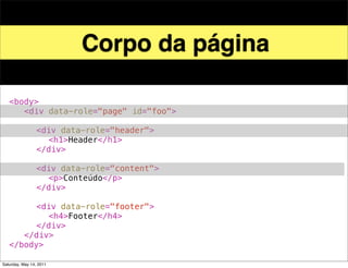 Corpo da página

!   <body>
!   ! <div data-role="page" id="foo">
!   ! !
!   ! ! <div data-role="header">
!   ! ! ! <h1>Header</h1>
!   ! ! </div>
!   ! !
!   ! ! <div data-role="content">!
!   ! ! ! <p>Conteúdo</p>! !
!   ! ! </div>
!   ! !
!   ! ! <div data-role="footer">
!   ! ! ! <h4>Footer</h4>
!   ! ! </div>
!   ! </div>! !
!   </body>

Saturday, May 14, 2011
 