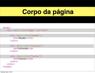 Corpo da página

!   <body>
!   ! <div data-role="page" id="foo">
!   ! !
!   ! ! <div data-role="header">
!   ! ! ! <h1>Header</h1>
!   ! ! </div>
!   ! !
!   ! ! <div data-role="content">!
!   ! ! ! <p>Conteúdo</p>! !
!   ! ! </div>
!   ! !
!   ! ! <div data-role="footer">
!   ! ! ! <h4>Footer</h4>
!   ! ! </div>
!   ! </div>! !
!   </body>

Saturday, May 14, 2011
 
